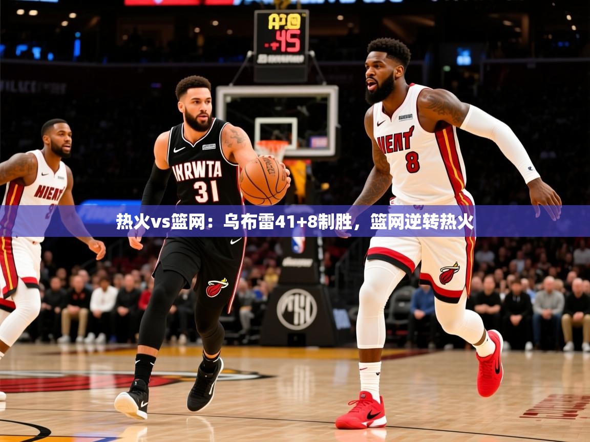 热火vs篮网：乌布雷41+8制胜，篮网逆转热火  第2张