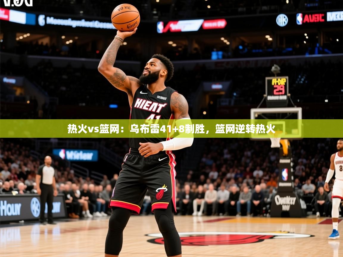 热火vs篮网：乌布雷41+8制胜，篮网逆转热火  第4张