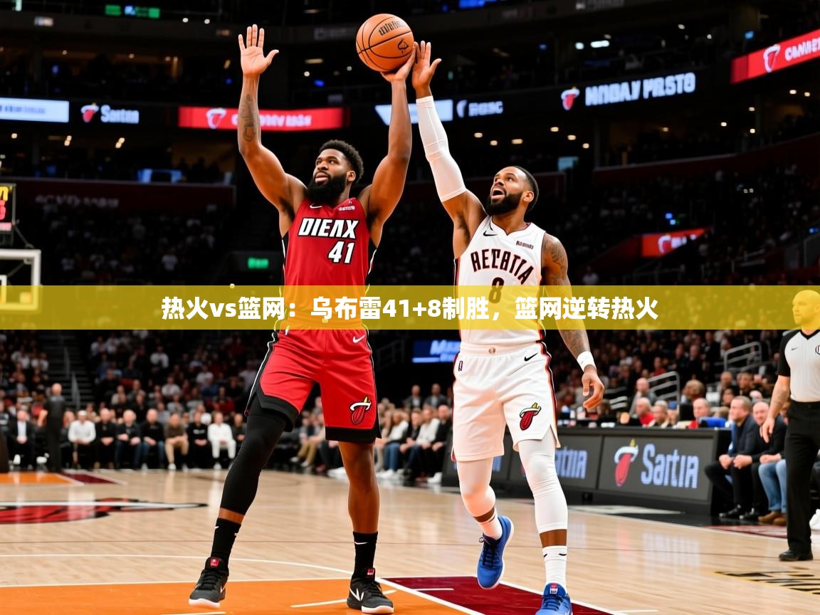 热火vs篮网：乌布雷41+8制胜，篮网逆转热火  第3张